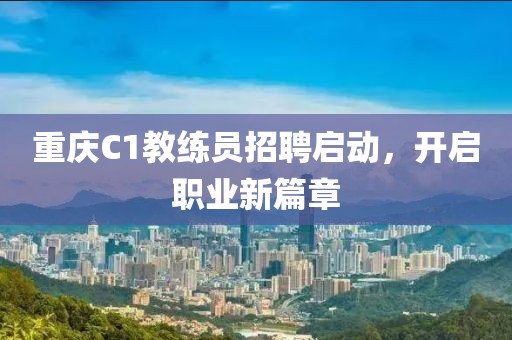 重庆C1教练员招聘启动，开启职业新篇章