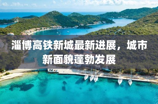 淄博高铁新城最新进展，城市新面貌蓬勃发展