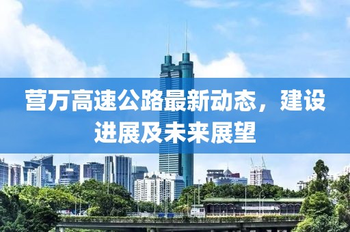 营万高速公路最新动态，建设进展及未来展望
