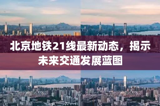 北京地铁21线最新动态，揭示未来交通发展蓝图
