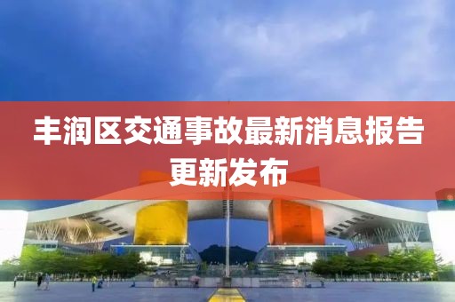 丰润区交通事故最新消息报告更新发布