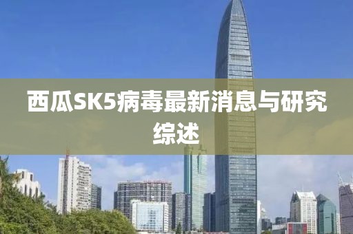 西瓜SK5病毒最新消息与研究综述