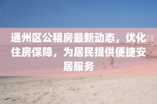 通州区公租房最新动态，优化住房保障，为居民提供便捷安居服务