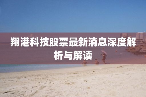 翔港科技股票最新消息深度解析与解读