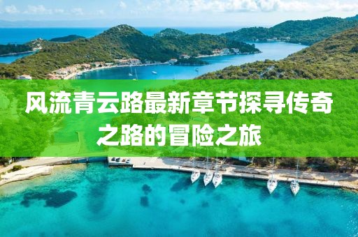风流青云路最新章节探寻传奇之路的冒险之旅