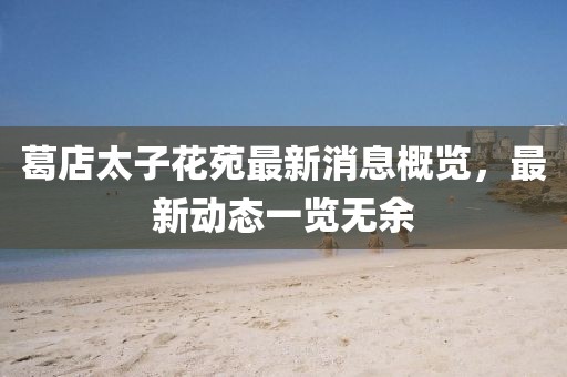 葛店太子花苑最新消息概览，最新动态一览无余