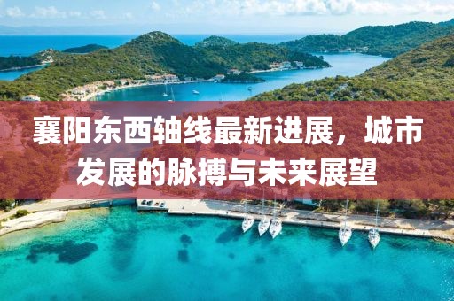 襄阳东西轴线最新进展，城市发展的脉搏与未来展望