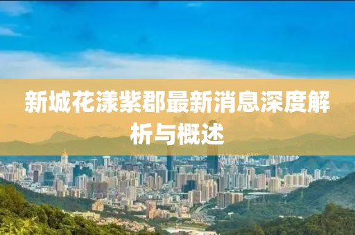 新城花漾紫郡最新消息深度解析与概述