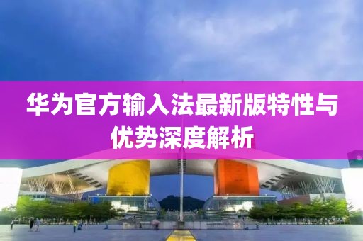 华为官方输入法最新版特性与优势深度解析