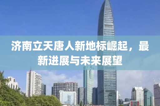 济南立天唐人新地标崛起，最新进展与未来展望