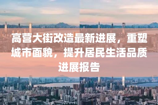 高营大街改造最新进展，重塑城市面貌，提升居民生活品质进展报告