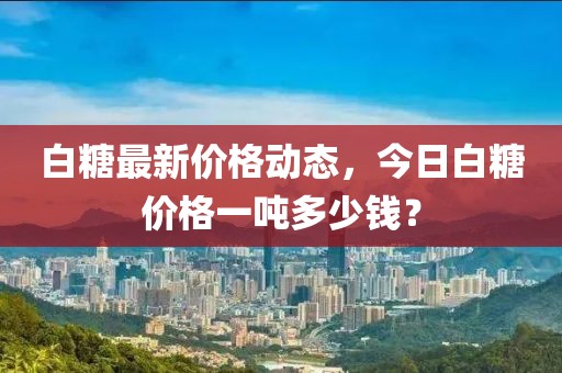 白糖最新价格动态，今日白糖价格一吨多少钱？