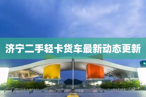 济宁二手轻卡货车最新动态更新