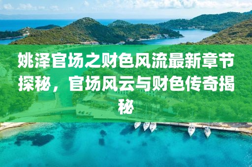 姚泽官场之财色风流最新章节探秘，官场风云与财色传奇揭秘