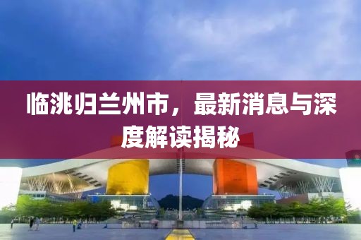 临洮归兰州市，最新消息与深度解读揭秘