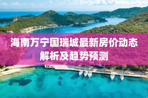 海南万宁国瑞城最新房价动态解析及趋势预测