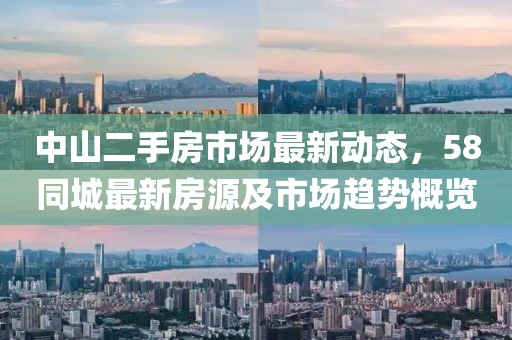 中山二手房市场最新动态，58同城最新房源及市场趋势概览