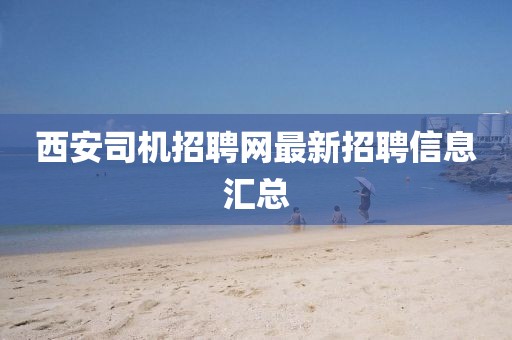 西安司机招聘网最新招聘信息汇总