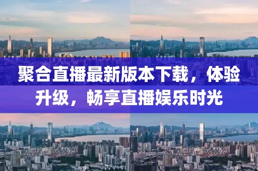 聚合直播最新版本下载，体验升级，畅享直播娱乐时光