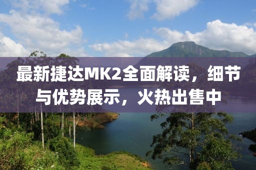 最新捷达MK2全面解读，细节与优势展示，火热出售中