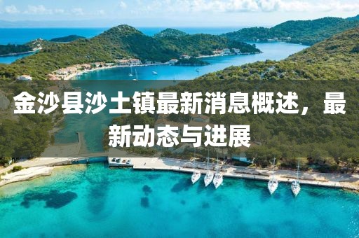 金沙县沙土镇最新消息概述，最新动态与进展