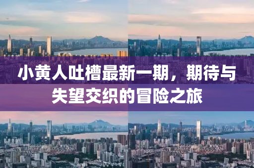 小黄人吐槽最新一期，期待与失望交织的冒险之旅