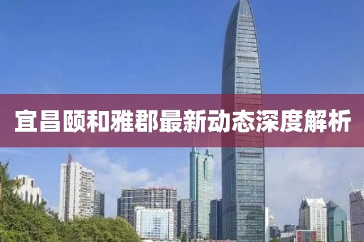 宜昌颐和雅郡最新动态深度解析