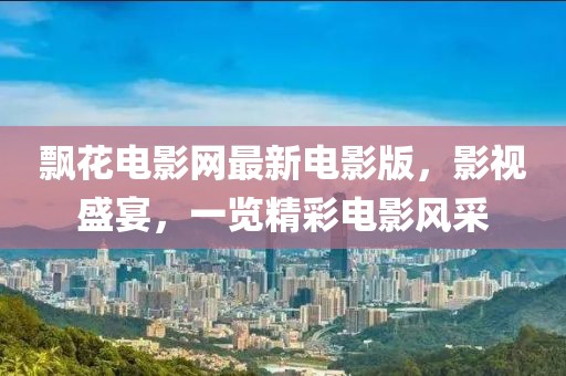 飘花电影网最新电影版，影视盛宴，一览精彩电影风采