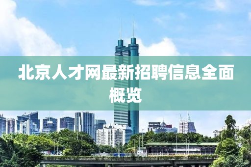 北京人才网最新招聘信息全面概览