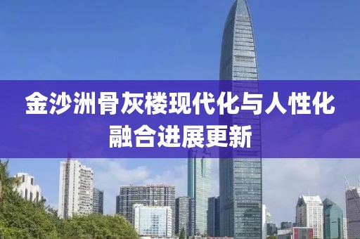 金沙洲骨灰楼现代化与人性化融合进展更新