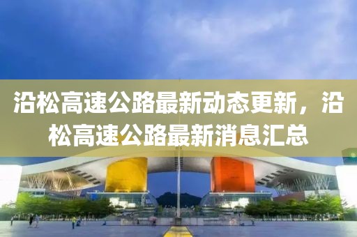 沿松高速公路最新动态更新，沿松高速公路最新消息汇总
