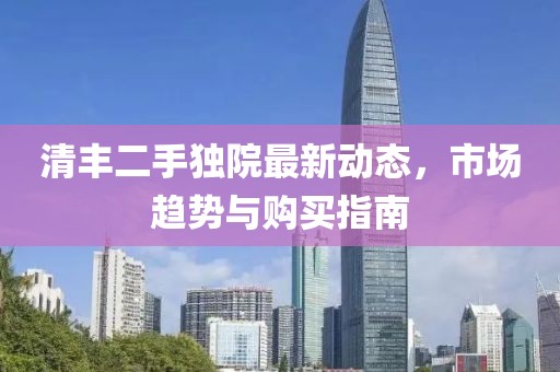 清丰二手独院最新动态，市场趋势与购买指南