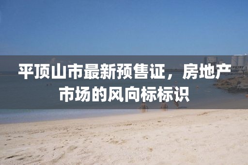 平顶山市最新预售证，房地产市场的风向标标识