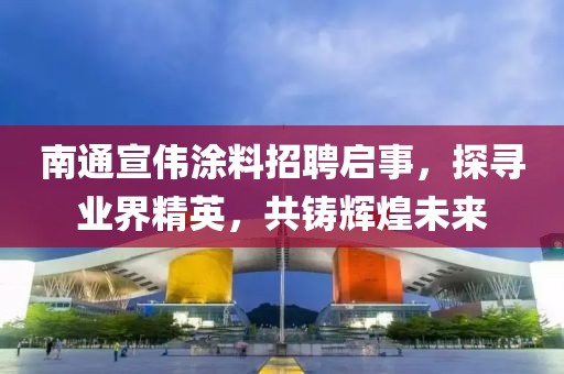 南通宣伟涂料招聘启事，探寻业界精英，共铸辉煌未来