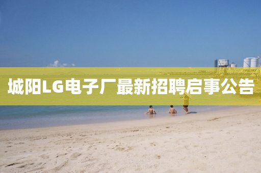 城阳LG电子厂最新招聘启事公告