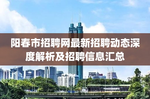 阳春市招聘网最新招聘动态深度解析及招聘信息汇总