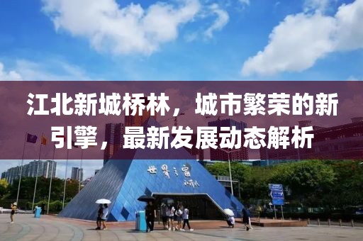 江北新城桥林，城市繁荣的新引擎，最新发展动态解析