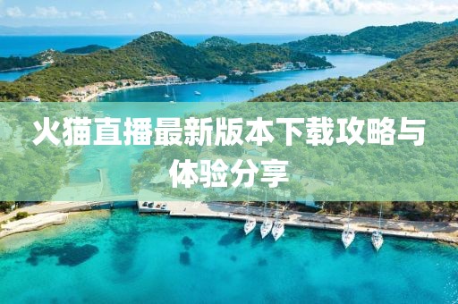 火猫直播最新版本下载攻略与体验分享