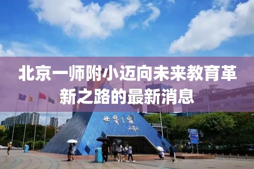 北京一师附小迈向未来教育革新之路的最新消息