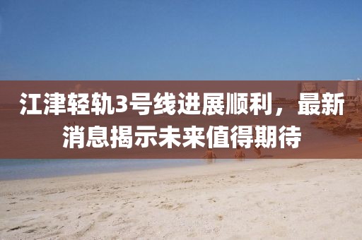 江津轻轨3号线进展顺利，最新消息揭示未来值得期待