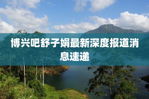 博兴吧舒子娟最新深度报道消息速递