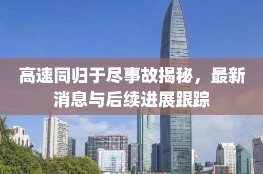 高速同归于尽事故揭秘，最新消息与后续进展跟踪