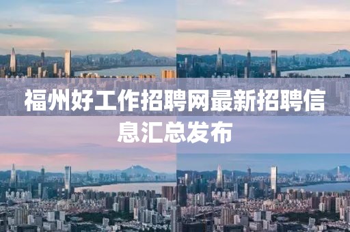 福州好工作招聘网最新招聘信息汇总发布