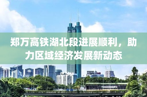 郑万高铁湖北段进展顺利，助力区域经济发展新动态