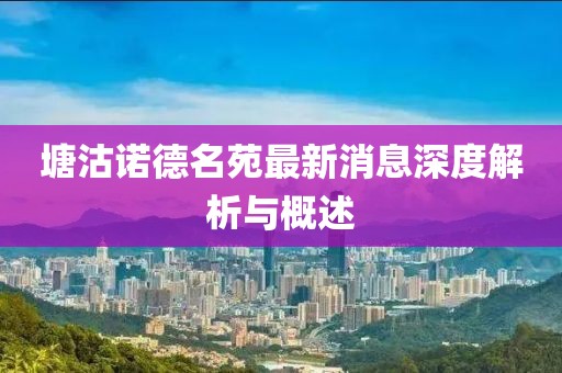 塘沽诺德名苑最新消息深度解析与概述