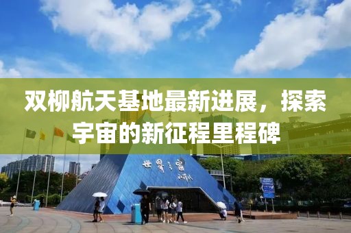 双柳航天基地最新进展，探索宇宙的新征程里程碑
