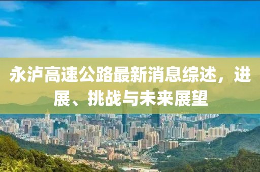 永泸高速公路最新消息综述，进展、挑战与未来展望
