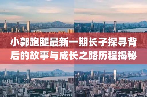 小郭跑腿最新一期长子探寻背后的故事与成长之路历程揭秘