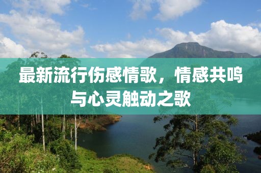 最新流行伤感情歌，情感共鸣与心灵触动之歌