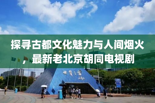 探寻古都文化魅力与人间烟火，最新老北京胡同电视剧